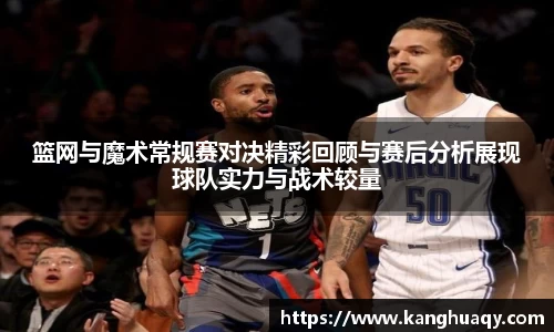篮网与魔术常规赛对决精彩回顾与赛后分析展现球队实力与战术较量